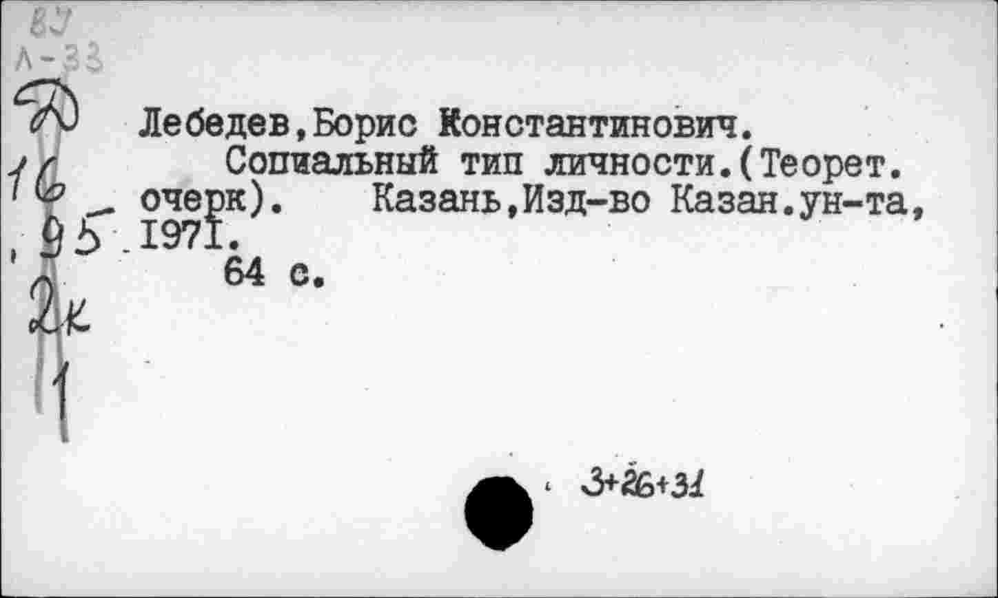 ﻿AJ Лебедев,Борис Константинович.
у/ Сопиальный тип личности.(Теорет.
очерк). Казань,Изд-во Казан.ун-та ,45-1971.
/Г 64 с.
3+26+3^